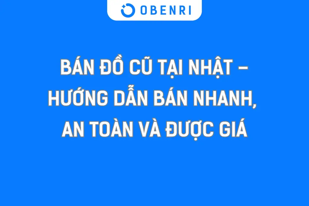 Bán đồ cũ tại Nhật – Hướng dẫn bán nhanh, an toàn và được giá